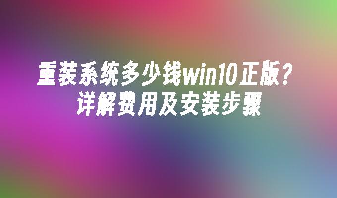 重装系统多少钱win10正版？详解费用及安装步骤