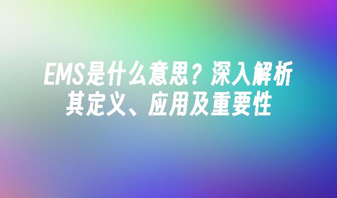 EMS是什么意思？深入解析其定义、应用及重要性