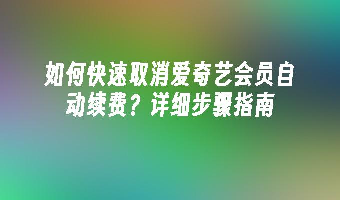 如何快速取消爱奇艺会员自动续费？详细步骤指南