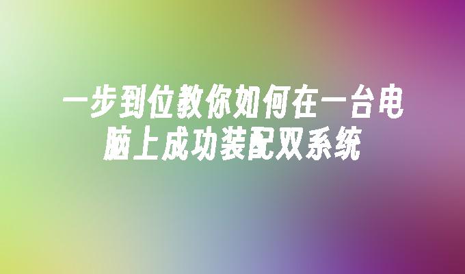 一步到位教你如何在一台电脑上成功装配双系统