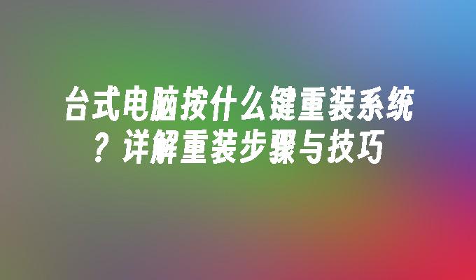 台式电脑按什么键重装系统？详解重装步骤与技巧