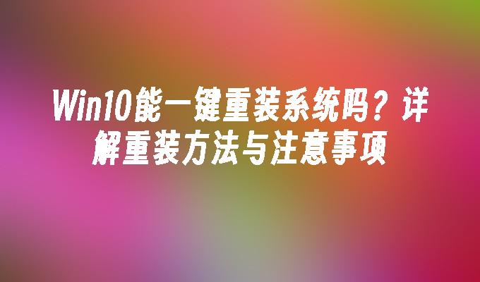 Win10能一键重装系统吗？详解重装方法与注意事项