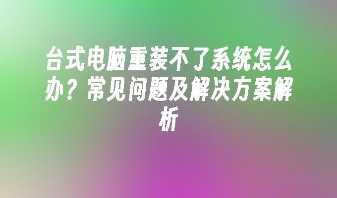 台式电脑重装不了系统怎么办？常见问题及解决方案解析