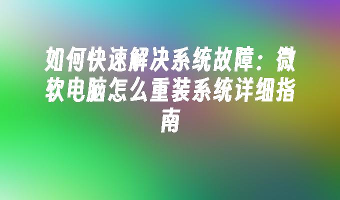 如何快速解决系统故障：微软电脑怎么重装系统详细指南