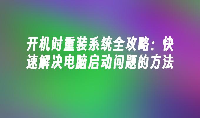 开机时重装系统全攻略：快速解决电脑启动问题的方法