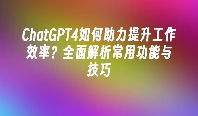 ChatGPT4如何助力提升工作效率？全面解析常用功能与技巧