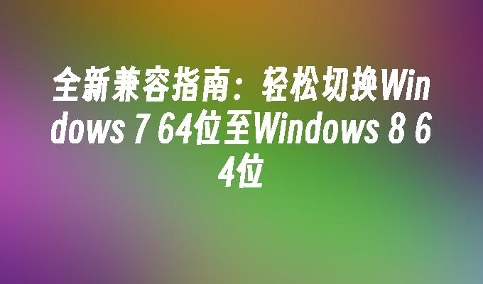 全新兼容指南：轻松切换Windows 7 64位至Windows 8 64位