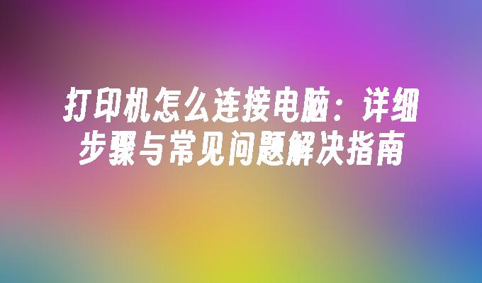 打印机怎么连接电脑：详细步骤与常见问题解决指南