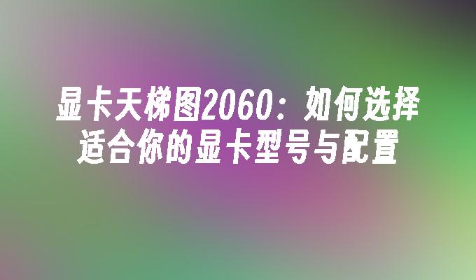 显卡天梯图2060：如何选择适合你的显卡型号与配置