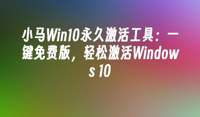 小马Win10永久激活工具：一键免费版，轻松激活Windows 10