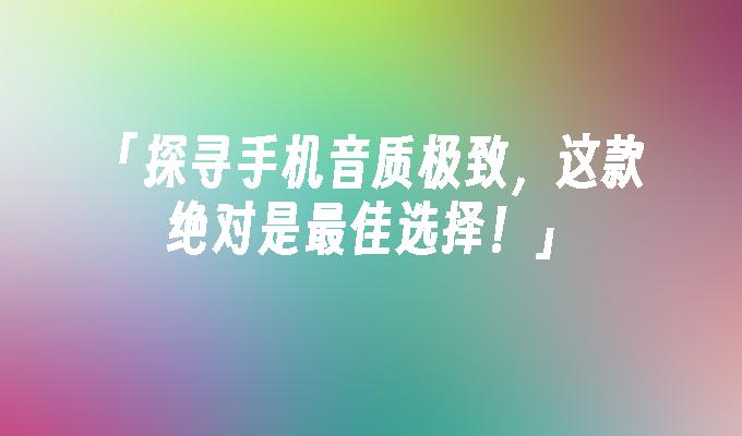 「探寻手机音质极致，这款绝对是最佳选择！」