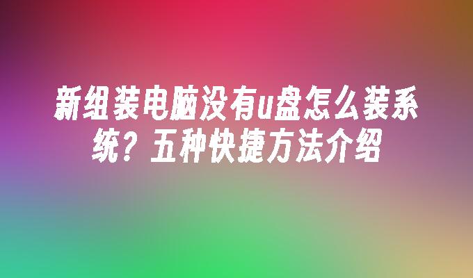 新组装电脑没有u盘怎么装系统？五种快捷方法介绍