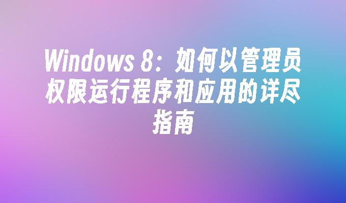 Windows 8：如何以管理员权限运行程序和应用的详尽指南