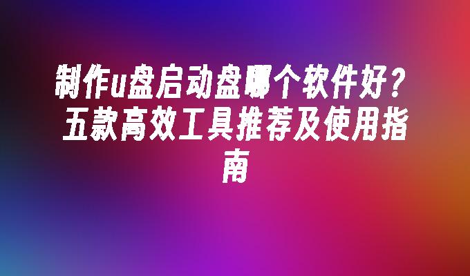 制作u盘启动盘哪个软件好？五款高效工具推荐及使用指南