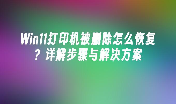 Win11打印机被删除怎么恢复？详解步骤与解决方案