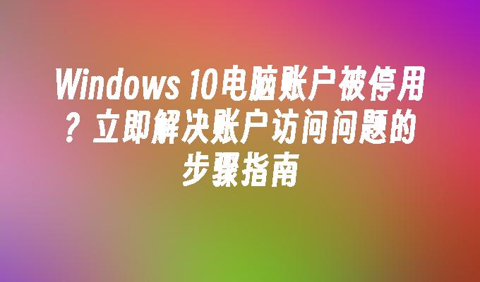 Windows 10电脑账户被停用？立即解决账户访问问题的步骤指南