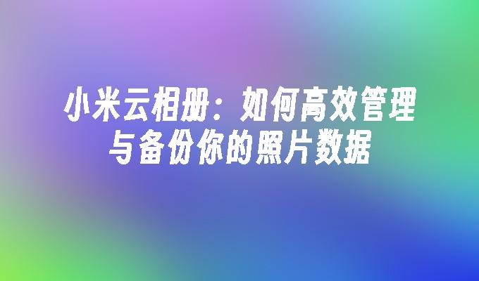 小米云相册：如何高效管理与备份你的照片数据