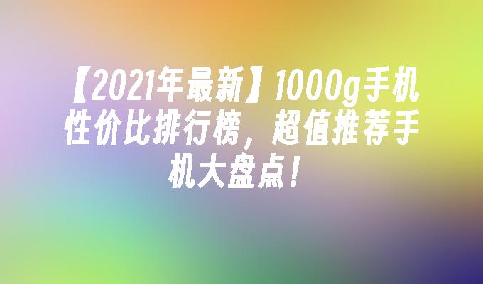 【2021年最新】1000g手机性价比排行榜，超值推荐手机大盘点！
