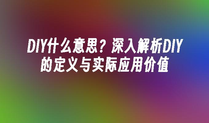 DIY什么意思？深入解析DIY的定义与实际应用价值