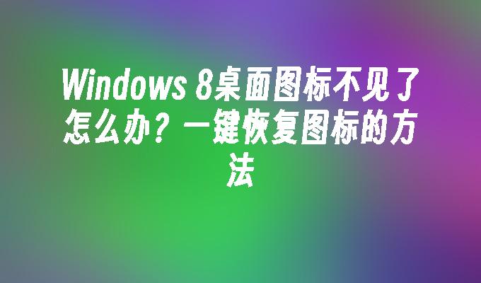 Windows 8桌面图标不见了怎么办？一键恢复图标的方法