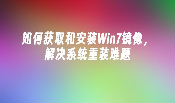 如何获取和安装Win7镜像，解决系统重装难题