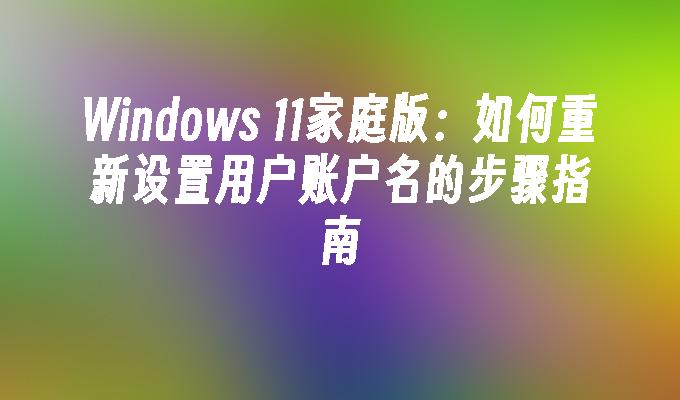 Windows 11家庭版：如何重新设置用户账户名的步骤指南