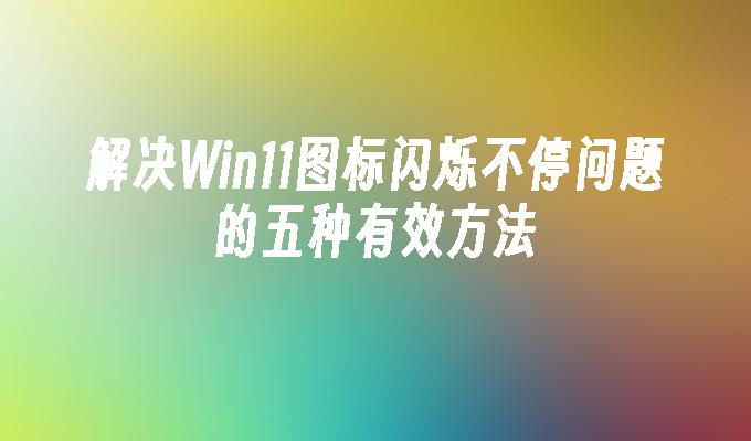 解决Win11图标闪烁不停问题的五种有效方法