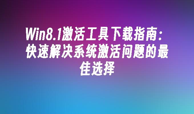 Win8.1激活工具下载指南：快速解决系统激活问题的最佳选择