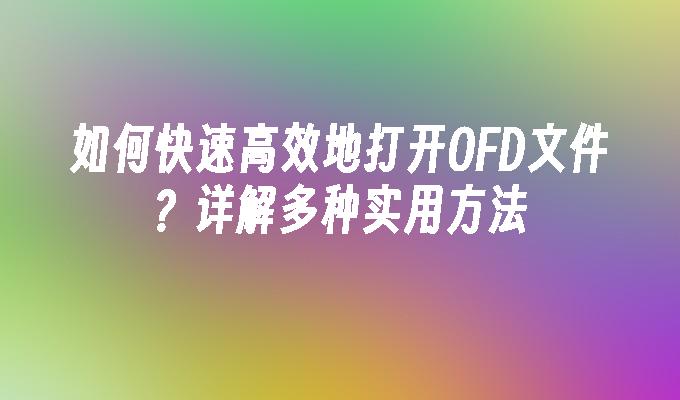 如何快速高效地打开OFD文件？详解多种实用方法