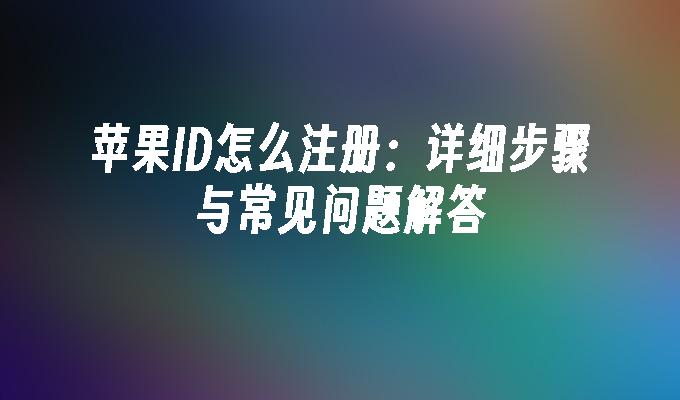 苹果ID怎么注册：详细步骤与常见问题解答