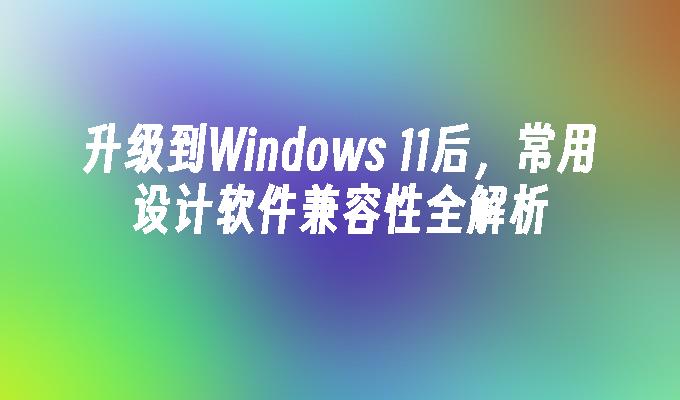 升级到Windows 11后，常用设计软件兼容性全解析