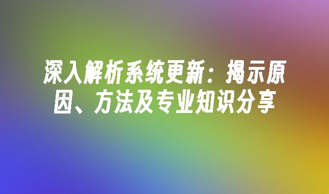 深入解析系统更新：揭示原因、方法及专业知识分享