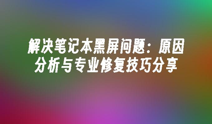 解决笔记本黑屏问题：原因分析与专业修复技巧分享