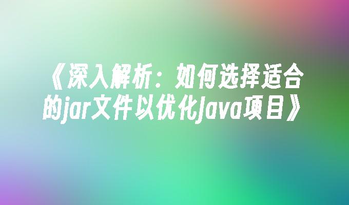 深入解析：如何选择适合的jar文件以优化Java项目