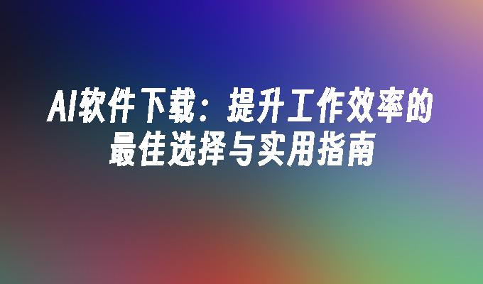 AI软件下载：提升工作效率的最佳选择与实用指南