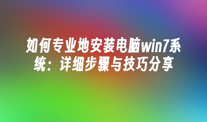 如何专业地安装电脑win7系统：详细步骤与技巧分享