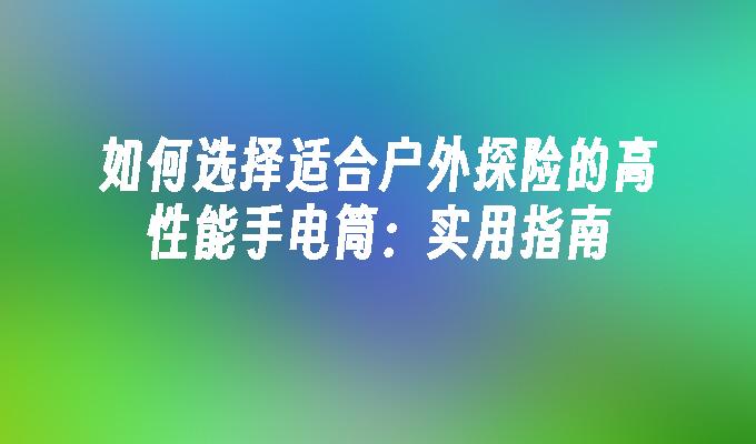 如何选择适合户外探险的高性能手电筒：实用指南