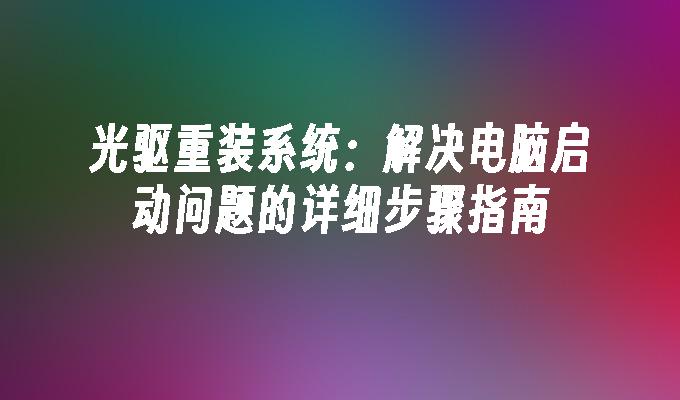 光驱重装系统：解决电脑启动问题的详细步骤指南