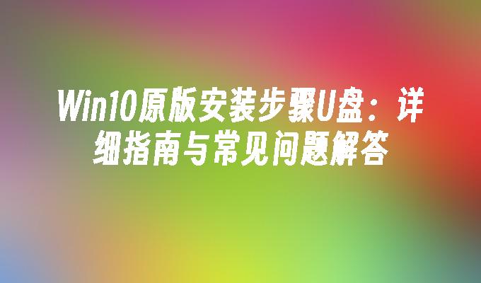 Win10原版安装步骤U盘：详细指南与常见问题解答