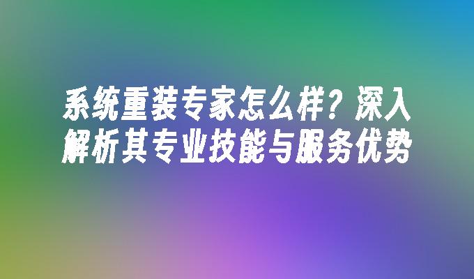 系统重装专家怎么样？深入解析其专业技能与服务优势