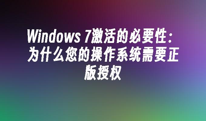 Windows 7激活的必要性：为什么您的操作系统需要正版授权