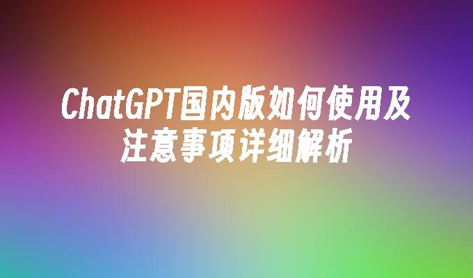 ChatGPT国内版如何使用及注意事项详细解析