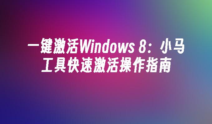 一键激活Windows 8：小马工具快速激活操作指南