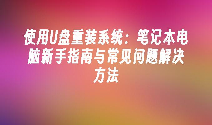 使用U盘重装系统：笔记本电脑新手指南与常见问题解决方法