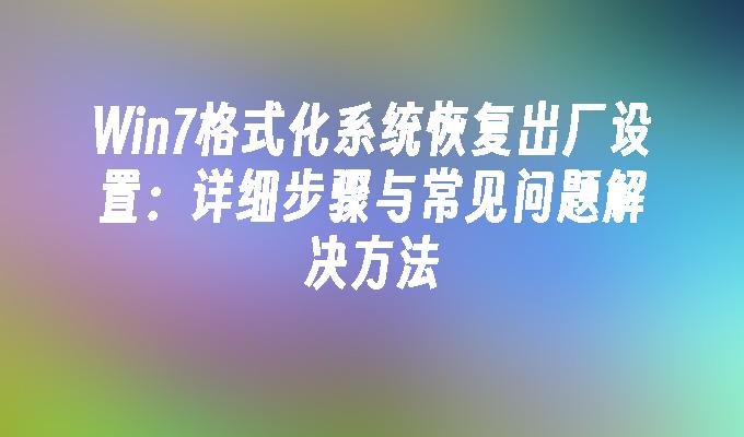 Win7格式化系统恢复出厂设置：详细步骤与常见问题解决方法