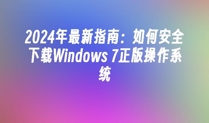 2024年最新指南：如何安全下载Windows 7正版操作系统