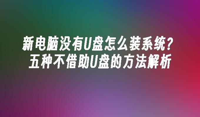 新电脑没有U盘怎么装系统？五种不借助U盘的方法解析