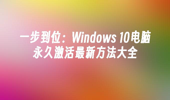 一步到位：Windows 10电脑永久激活最新方法大全