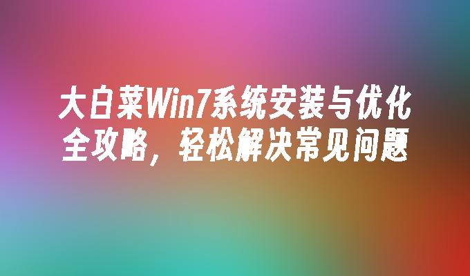 大白菜Win7系统安装与优化全攻略，轻松解决常见问题