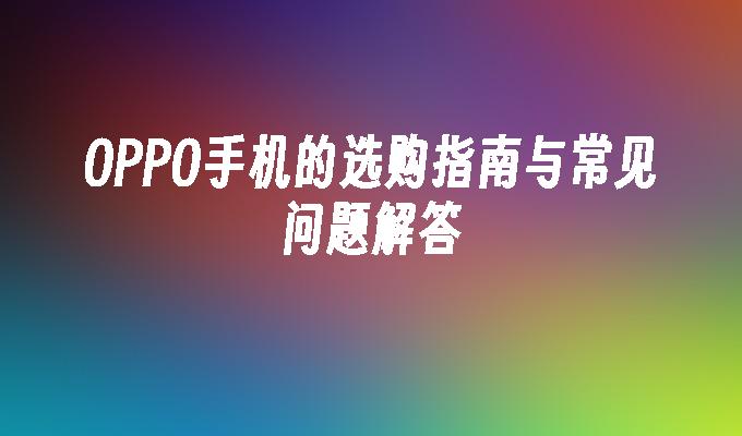 OPPO手机的选购指南与常见问题解答